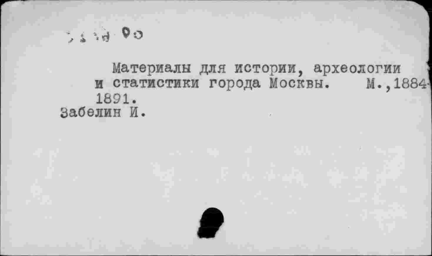 ﻿-, і ‘.«і
Материалы для истории, археологии и статистики города Москвы. М.,1884 1891.
Забелин И.